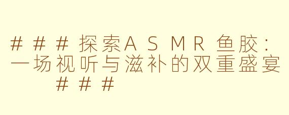 ###探索ASMR鱼胶：一场视听与滋补的双重盛宴

###