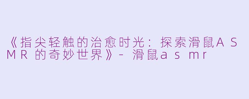 《指尖轻触的治愈时光:探索滑鼠ASMR的奇妙世界》