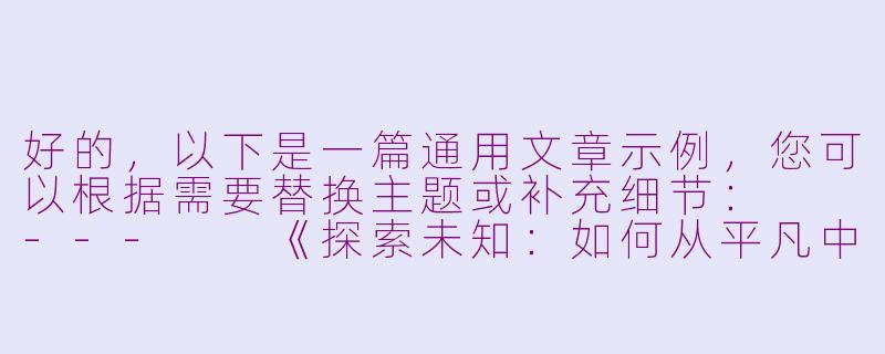 好的，以下是一篇通用文章示例，您可以根据需要替换主题或补充细节：

---

《探索未知：如何从平凡中发现生活的惊喜》-