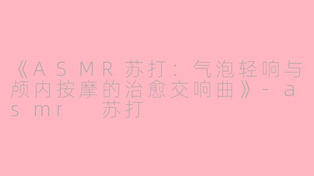 《ASMR苏打：气泡轻响与颅内按摩的治愈交响曲》-asmr 苏打