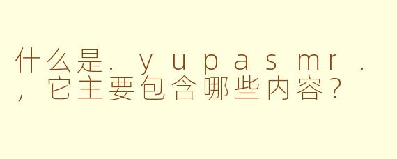 什么是.yupasmr.,它主要包含哪些内容?