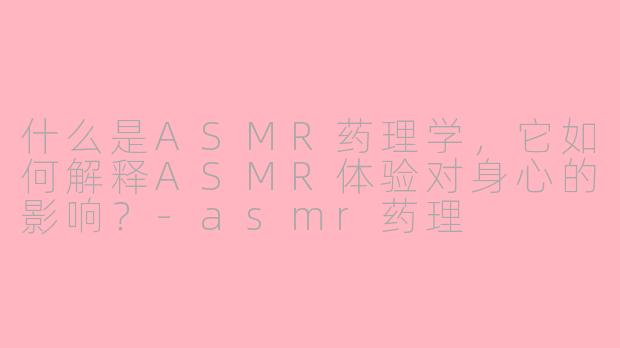什么是ASMR药理学，它如何解释ASMR体验对身心的影响？-asmr药理
