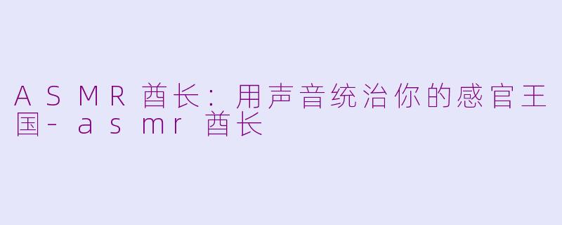 ASMR酋长：用声音统治你的感官王国-asmr酋长