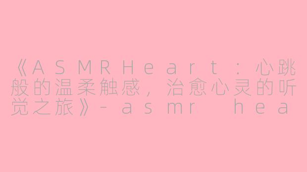 《ASMRHeart：心跳般的温柔触感，治愈心灵的听觉之旅》-asmr heart