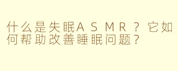 什么是失眠ASMR？它如何帮助改善睡眠问题？
