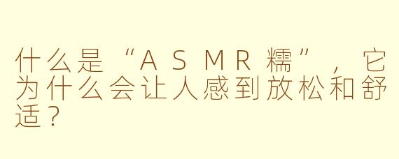 什么是“ASMR糯”，它为什么会让人感到放松和舒适？