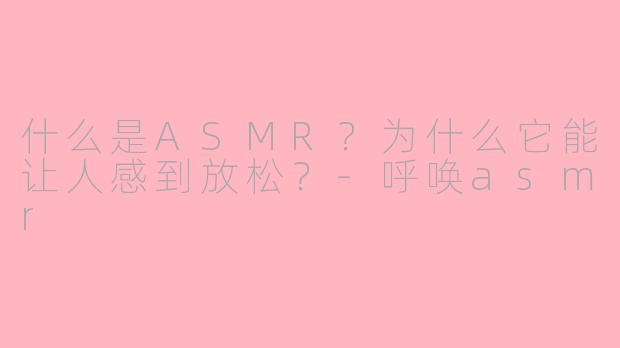 什么是ASMR？为什么它能让人感到放松？-呼唤asmr