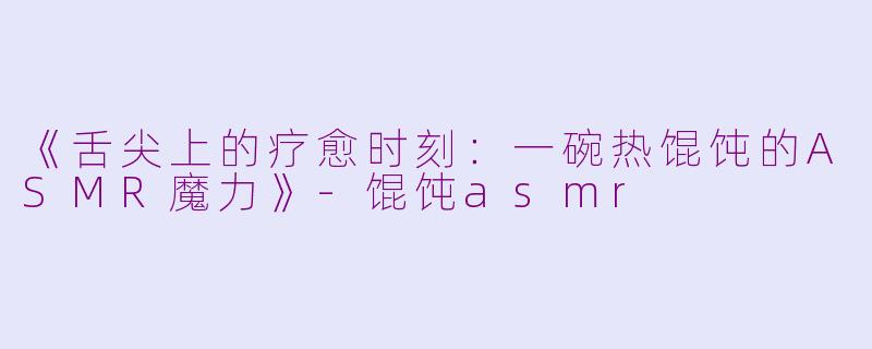 《舌尖上的疗愈时刻：一碗热馄饨的ASMR魔力》-馄饨asmr