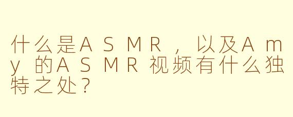 什么是ASMR，以及Amy的ASMR视频有什么独特之处？