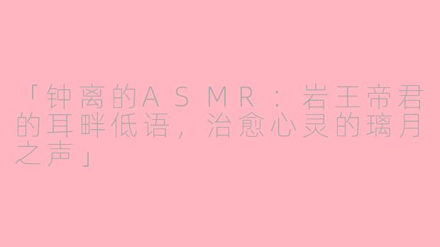 「钟离的ASMR：岩王帝君的耳畔低语，治愈心灵的璃月之声」