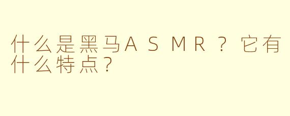 什么是黑马ASMR？它有什么特点？