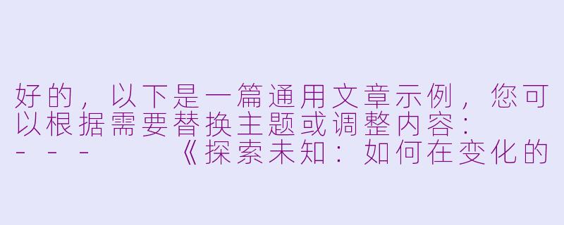 好的，以下是一篇通用文章示例，您可以根据需要替换主题或调整内容：

---

《探索未知：如何在变化的世界中找到自我》-