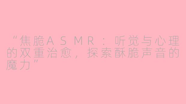 “焦脆ASMR：听觉与心理的双重治愈，探索酥脆声音的魔力”