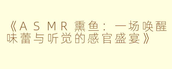 《ASMR熏鱼：一场唤醒味蕾与听觉的感官盛宴》