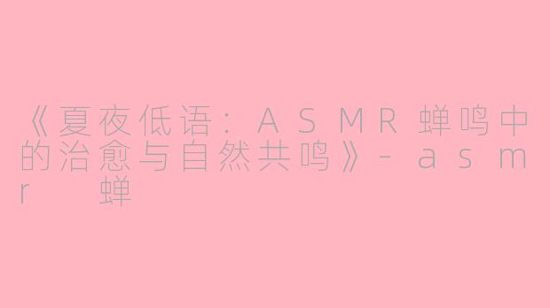 《夏夜低语：ASMR蝉鸣中的治愈与自然共鸣》-asmr 蝉