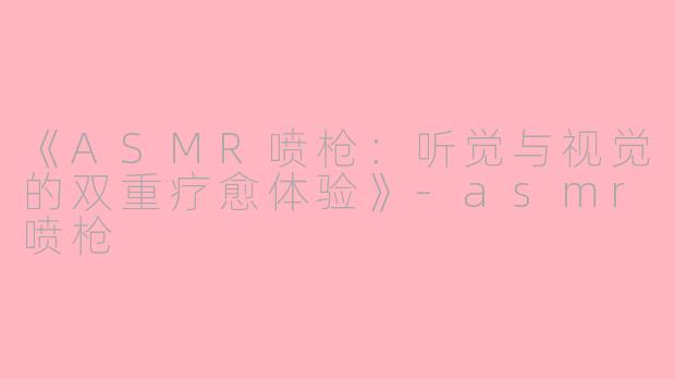 《ASMR喷枪：听觉与视觉的双重疗愈体验》-asmr喷枪