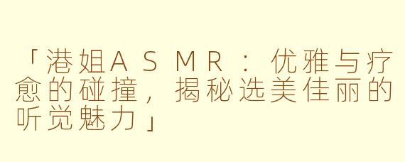 「港姐ASMR：优雅与疗愈的碰撞，揭秘选美佳丽的听觉魅力」