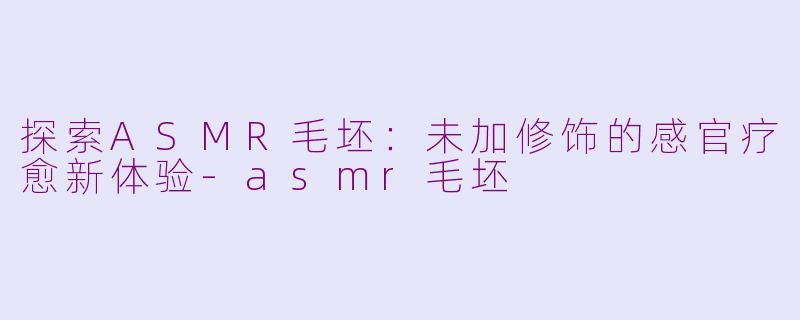 探索ASMR毛坯：未加修饰的感官疗愈新体验