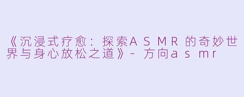 《沉浸式疗愈：探索ASMR的奇妙世界与身心放松之道》-方向asmr