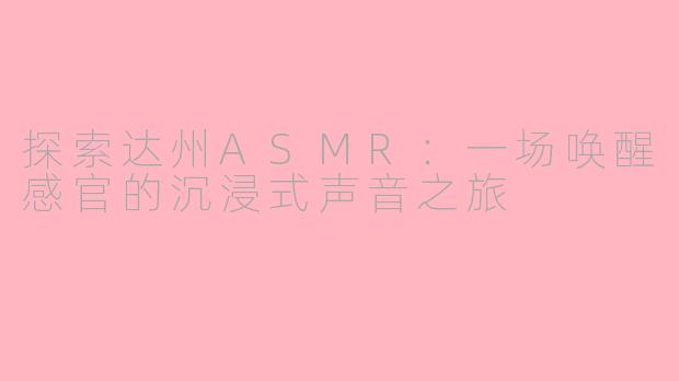 探索达州ASMR：一场唤醒感官的沉浸式声音之旅