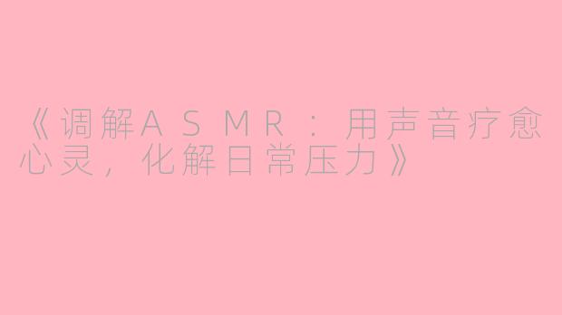 《调解ASMR：用声音疗愈心灵，化解日常压力》