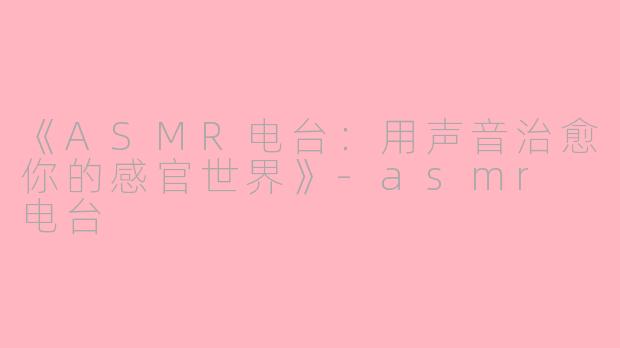 《ASMR电台：用声音治愈你的感官世界》-asmr 电台
