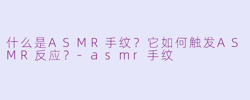 什么是ASMR手纹？它如何触发ASMR反应？-asmr手纹