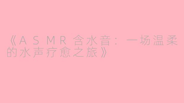 《ASMR含水音：一场温柔的水声疗愈之旅》