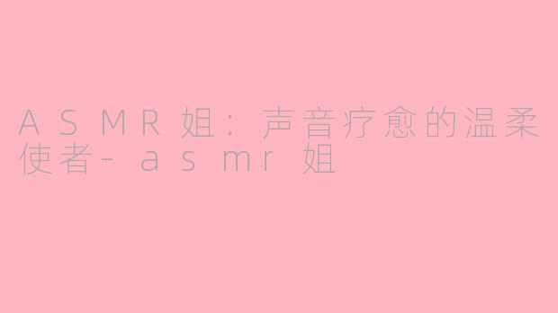 ASMR姐：声音疗愈的温柔使者-asmr姐