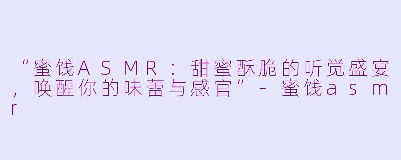 “蜜饯ASMR：甜蜜酥脆的听觉盛宴，唤醒你的味蕾与感官”-蜜饯asmr