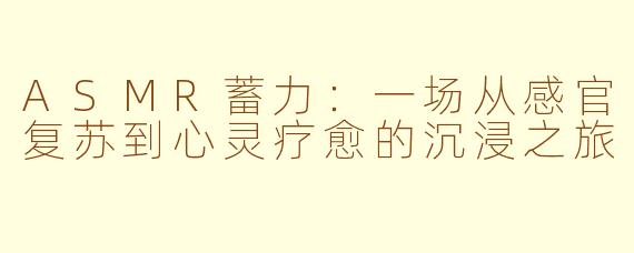 ASMR蓄力：一场从感官复苏到心灵疗愈的沉浸之旅