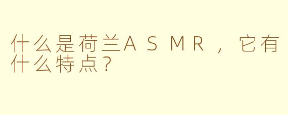 什么是荷兰ASMR,它有什么特点?