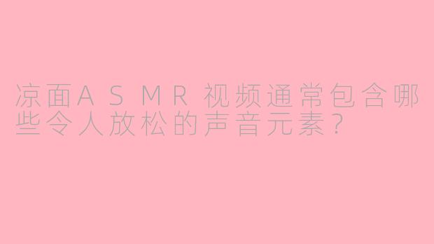 凉面ASMR视频通常包含哪些令人放松的声音元素?