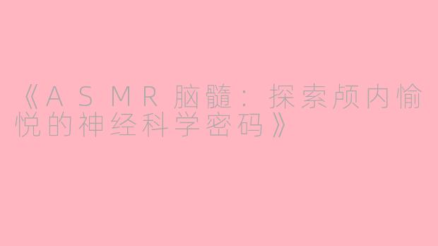 《ASMR脑髓：探索颅内愉悦的神经科学密码》