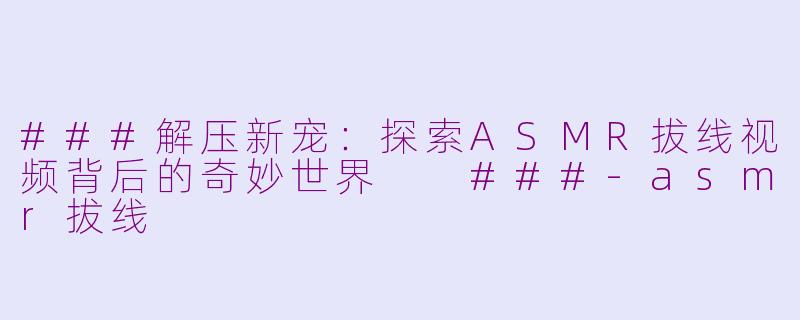 ###解压新宠：探索ASMR拔线视频背后的奇妙世界

###-asmr拔线