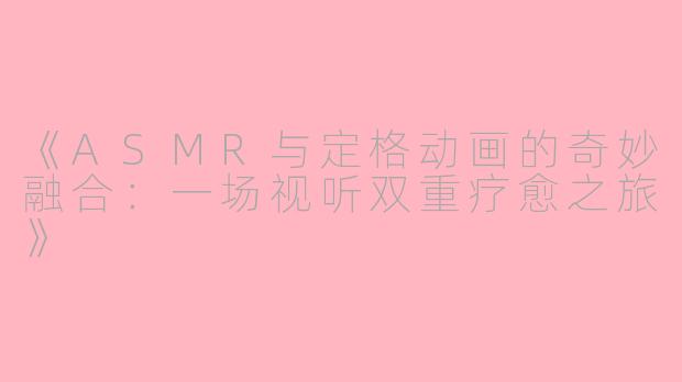 《ASMR与定格动画的奇妙融合：一场视听双重疗愈之旅》