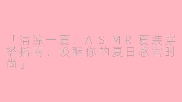 「清凉一夏：ASMR夏装穿搭指南，唤醒你的夏日感官时尚」