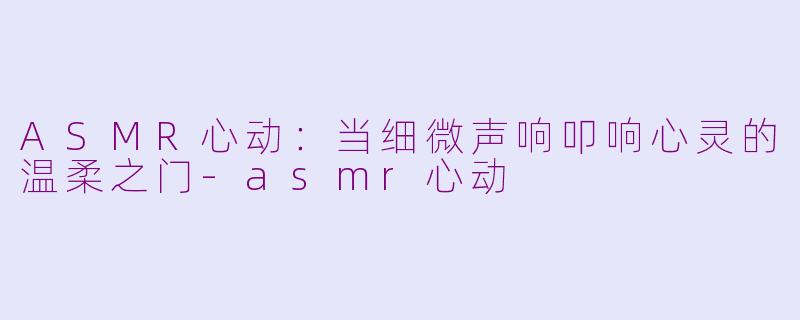 ASMR心动：当细微声响叩响心灵的温柔之门-asmr心动