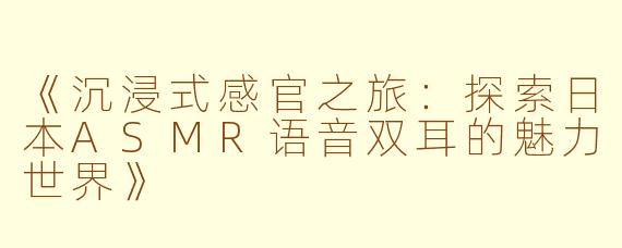 《沉浸式感官之旅:探索日本ASMR语音双耳的魅力世界》