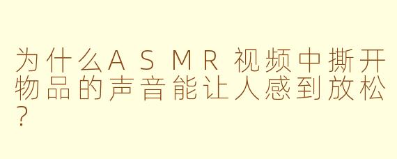 为什么ASMR视频中撕开物品的声音能让人感到放松？