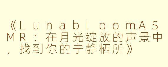 《LunabloomASMR：在月光绽放的声景中，找到你的宁静栖所》