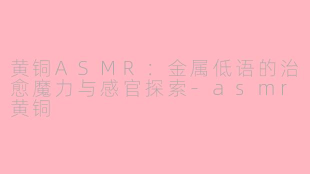 黄铜ASMR：金属低语的治愈魔力与感官探索-asmr黄铜