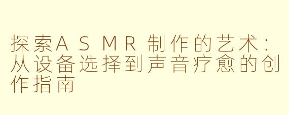 探索ASMR制作的艺术：从设备选择到声音疗愈的创作指南