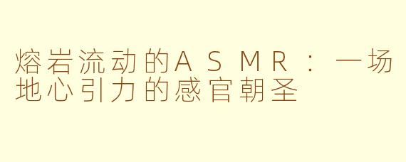 熔岩流动的ASMR：一场地心引力的感官朝圣