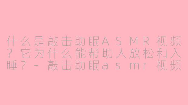 什么是敲击助眠ASMR视频？它为什么能帮助人放松和入睡？-敲击助眠asmr视频柴娜