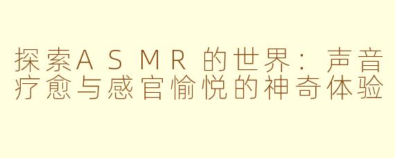 探索ASMR的世界：声音疗愈与感官愉悦的神奇体验