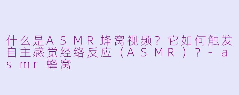 什么是ASMR蜂窝视频？它如何触发自主感觉经络反应（ASMR）？-asmr蜂窝