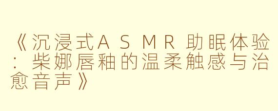 《沉浸式ASMR助眠体验：柴娜唇釉的温柔触感与治愈音声》