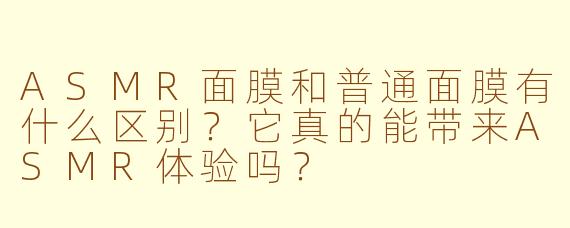 ASMR面膜和普通面膜有什么区别?它真的能带来ASMR体验吗?