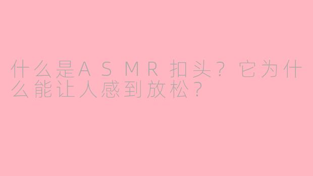 什么是ASMR扣头？它为什么能让人感到放松？